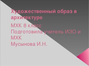 Художественный образ в архитектуре МХК 8 класс Подготовила учитель ИЗО и МХК