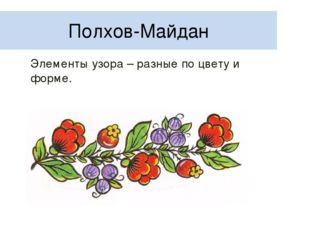 Полхов-Майдан 	Элементы узора – разные по цвету и форме. 
